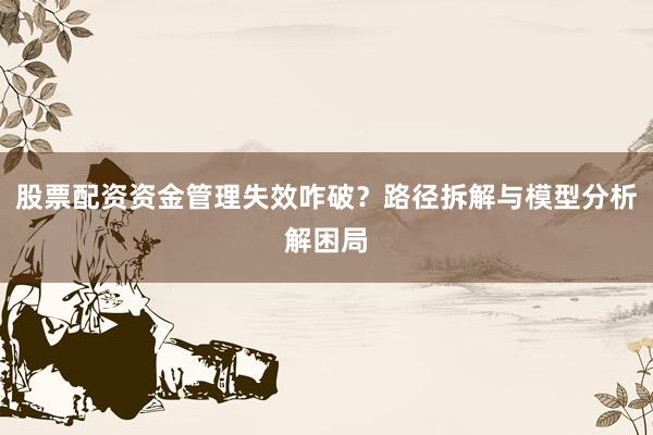 股票配资资金管理失效咋破？路径拆解与模型分析解困局