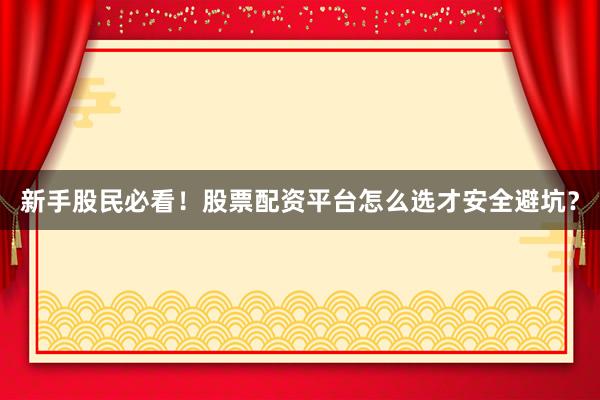 新手股民必看！股票配资平台怎么选才安全避坑？