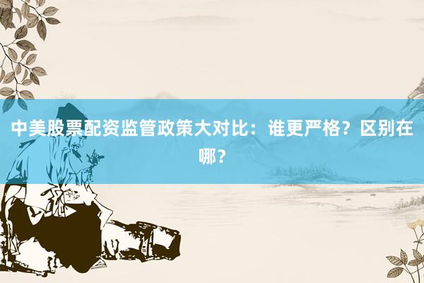 中美股票配资监管政策大对比：谁更严格？区别在哪？