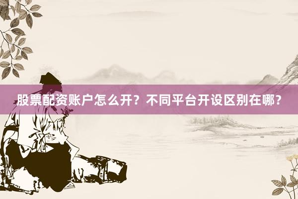 股票配资账户怎么开？不同平台开设区别在哪？