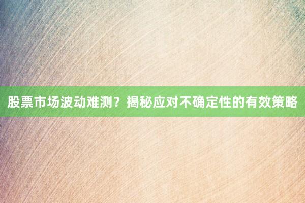 股票市场波动难测？揭秘应对不确定性的有效策略