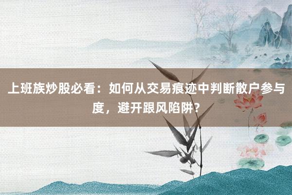 上班族炒股必看：如何从交易痕迹中判断散户参与度，避开跟风陷阱？