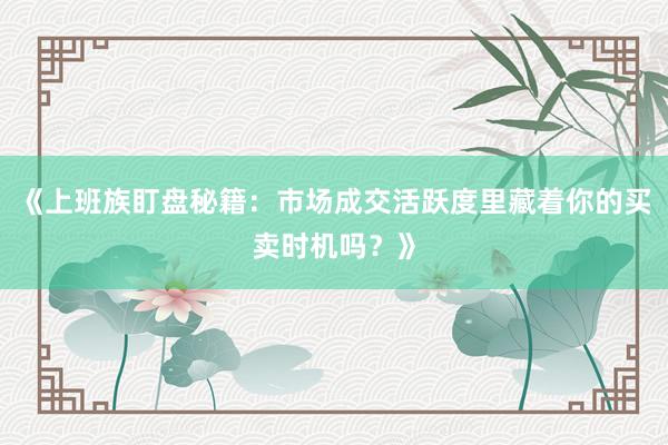 《上班族盯盘秘籍：市场成交活跃度里藏着你的买卖时机吗？》