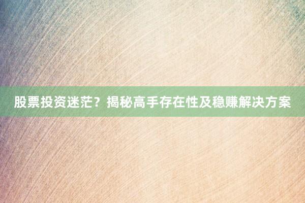 股票投资迷茫?揭秘高手存在性及稳赚解决方案