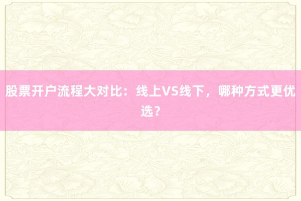 股票开户流程大对比：线上VS线下，哪种方式更优选？