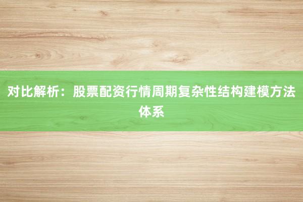 对比解析：股票配资行情周期复杂性结构建模方法体系