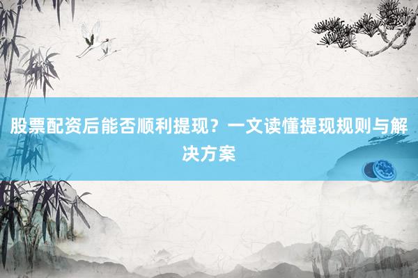 股票配资后能否顺利提现？一文读懂提现规则与解决方案
