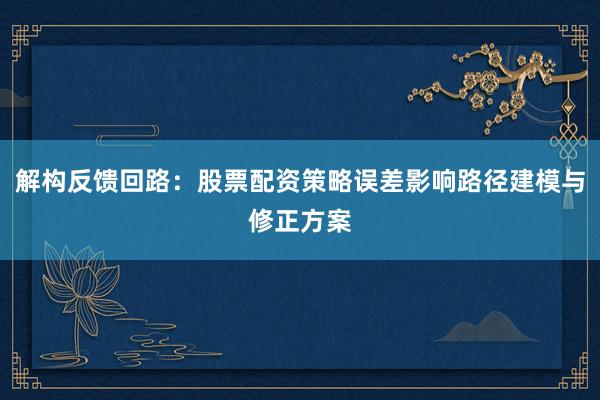解构反馈回路：股票配资策略误差影响路径建模与修正方案