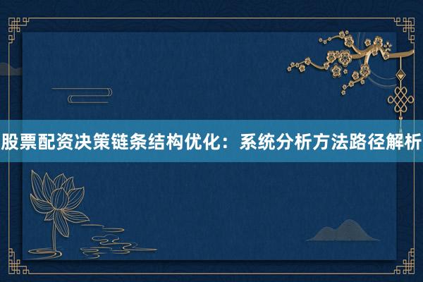 股票配资决策链条结构优化：系统分析方法路径解析