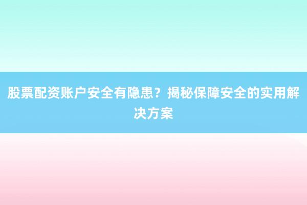 股票配资账户安全有隐患？揭秘保障安全的实用解决方案