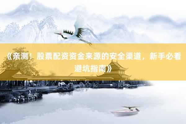 《亲测！股票配资资金来源的安全渠道，新手必看避坑指南》