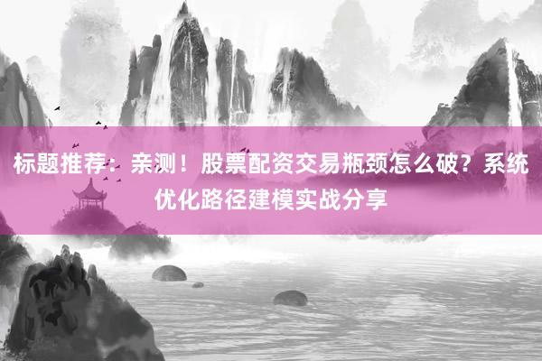 标题推荐：亲测！股票配资交易瓶颈怎么破？系统优化路径建模实战分享