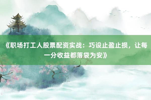 《职场打工人股票配资实战:巧设止盈止损,让每一分收益都落袋为安》