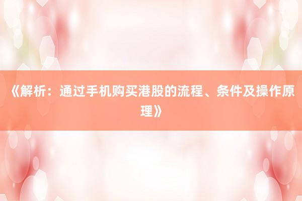 《解析：通过手机购买港股的流程、条件及操作原理》