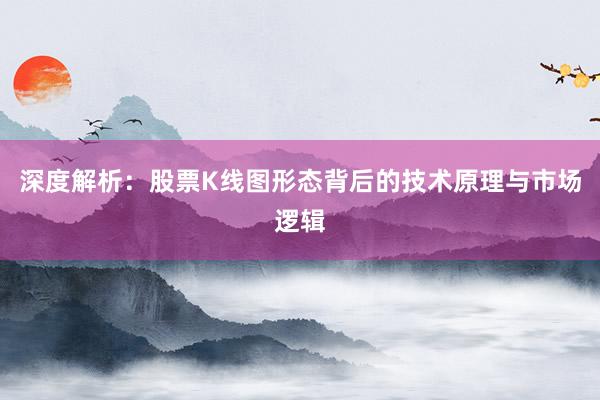 深度解析：股票K线图形态背后的技术原理与市场逻辑