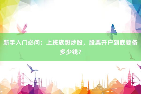 新手入门必问：上班族想炒股，股票开户到底要备多少钱？