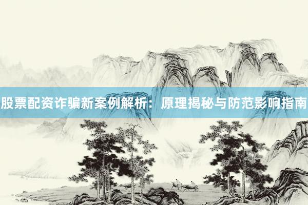 股票配资诈骗新案例解析：原理揭秘与防范影响指南