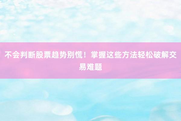 不会判断股票趋势别慌！掌握这些方法轻松破解交易难题