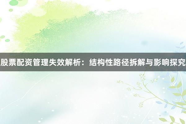 股票配资管理失效解析：结构性路径拆解与影响探究