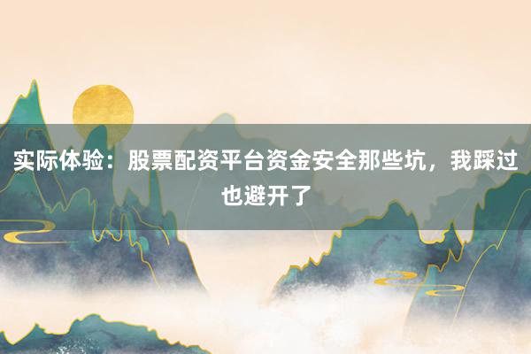 实际体验：股票配资平台资金安全那些坑，我踩过也避开了