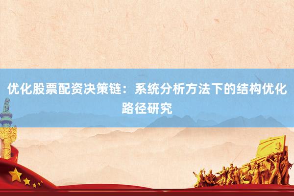 优化股票配资决策链:系统分析方法下的结构优化路径研究
