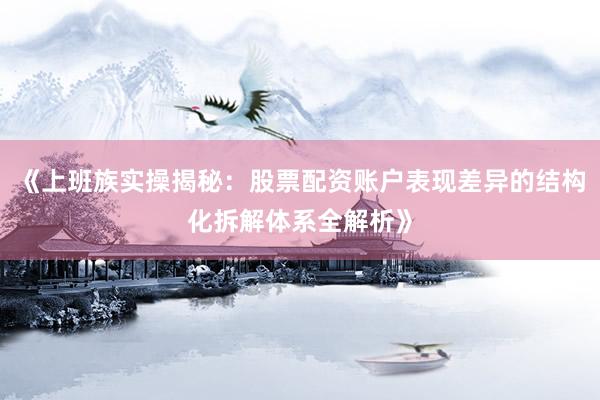 《上班族实操揭秘:股票配资账户表现差异的结构化拆解体系全解析》
