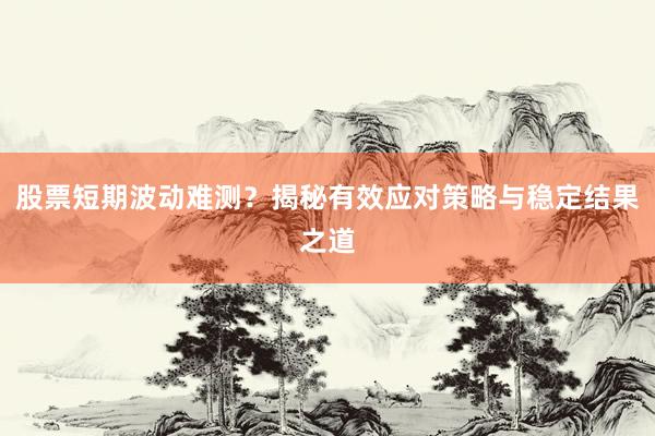 股票短期波动难测?揭秘有效应对策略与稳定结果之道