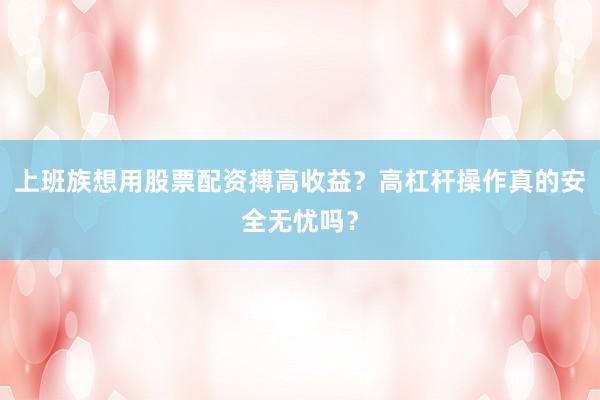 上班族想用股票配资搏高收益?高杠杆操作真的安全无忧吗?
