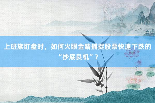 上班族盯盘时,如何火眼金睛捕捉股票快速下跌的“抄底良机”?