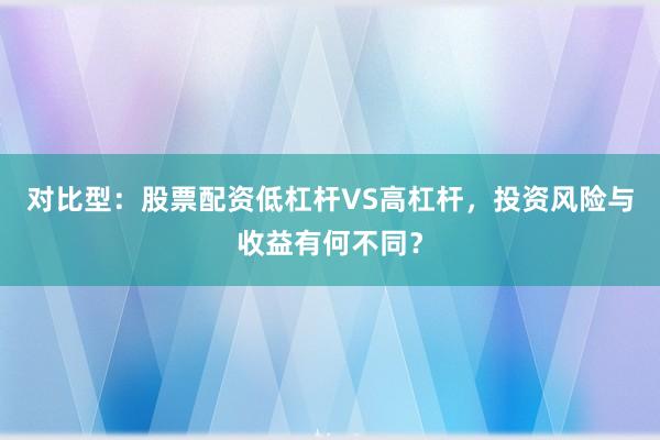 对比型:股票配资低杠杆VS高杠杆,投资风险与收益有何不同?