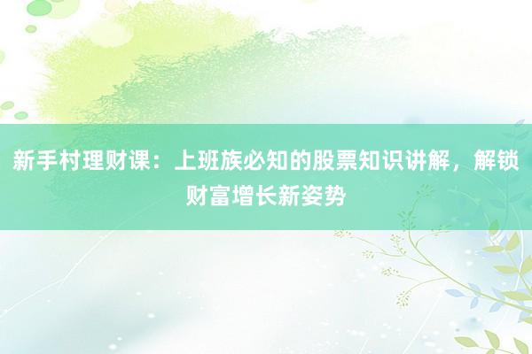 新手村理财课:上班族必知的股票知识讲解,解锁财富增长新姿势