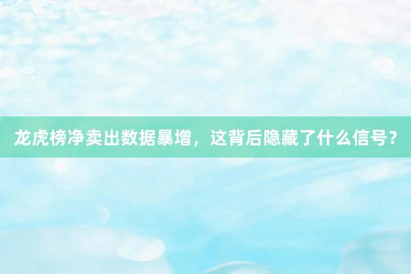 龙虎榜净卖出数据暴增,这背后隐藏了什么信号?