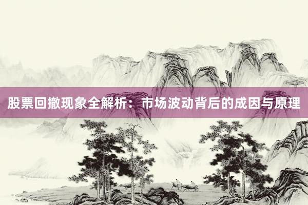股票回撤现象全解析:市场波动背后的成因与原理