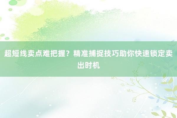 超短线卖点难把握?精准捕捉技巧助你快速锁定卖出时机