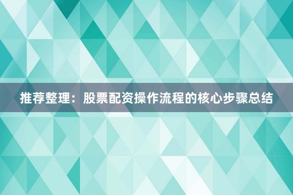 推荐整理:股票配资操作流程的核心步骤总结