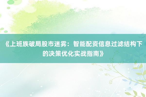 《上班族破局股市迷雾:智能配资信息过滤结构下的决策优化实战指南》