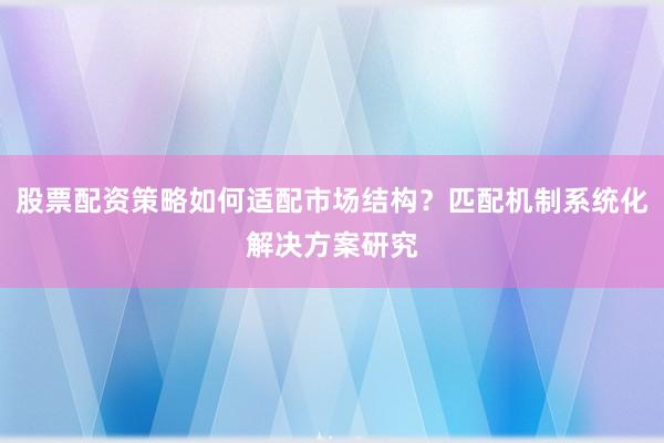股票配资策略如何适配市场结构?匹配机制系统化解决方案研究