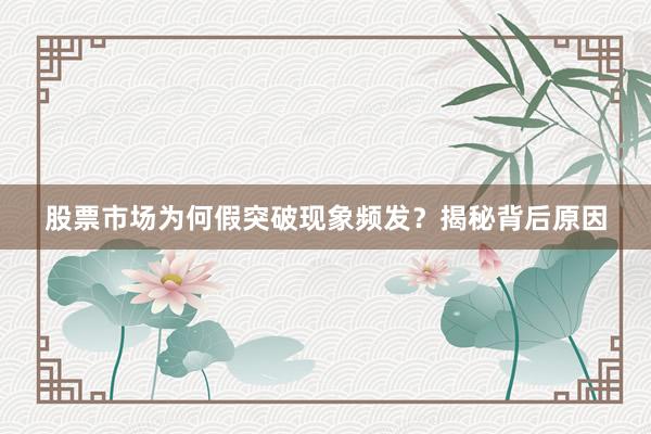 股票市场为何假突破现象频发?揭秘背后原因