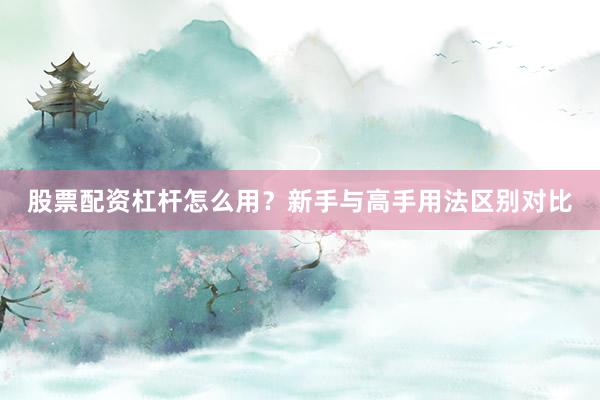 股票配资杠杆怎么用?新手与高手用法区别对比