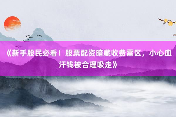 《新手股民必看!股票配资暗藏收费雷区,小心血汗钱被合理吸走》
