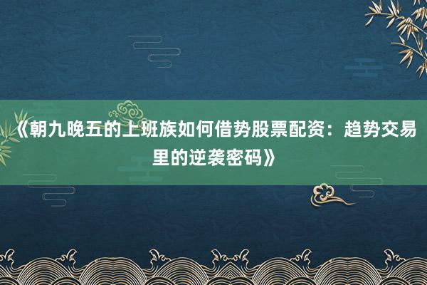 《朝九晚五的上班族如何借势股票配资:趋势交易里的逆袭密码》