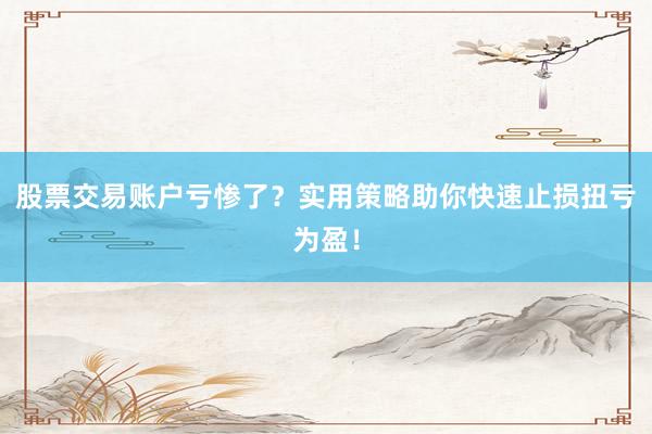 股票交易账户亏惨了？实用策略助你快速止损扭亏为盈！