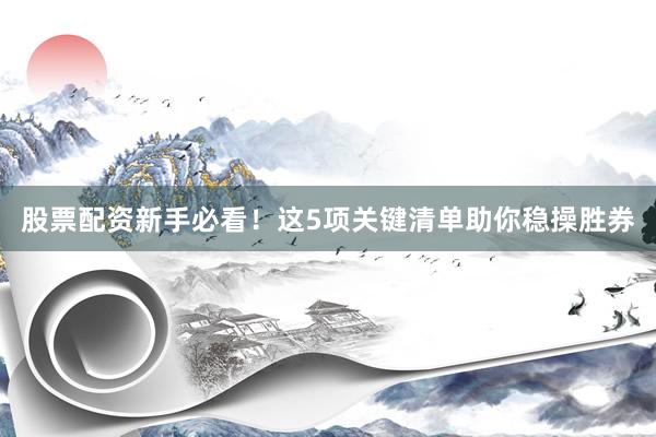 股票配资新手必看！这5项关键清单助你稳操胜券