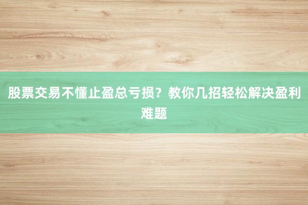 股票交易不懂止盈总亏损?教你几招轻松解决盈利难题