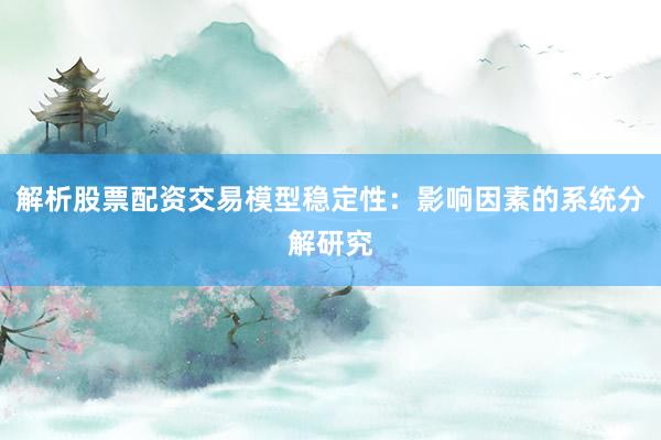 解析股票配资交易模型稳定性：影响因素的系统分解研究