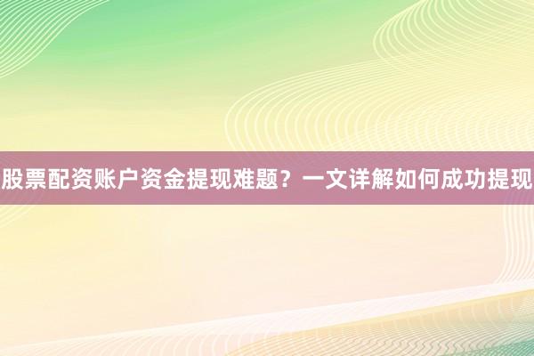 股票配资账户资金提现难题？一文详解如何成功提现