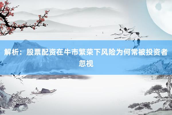 解析：股票配资在牛市繁荣下风险为何常被投资者忽视