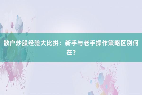 散户炒股经验大比拼：新手与老手操作策略区别何在？