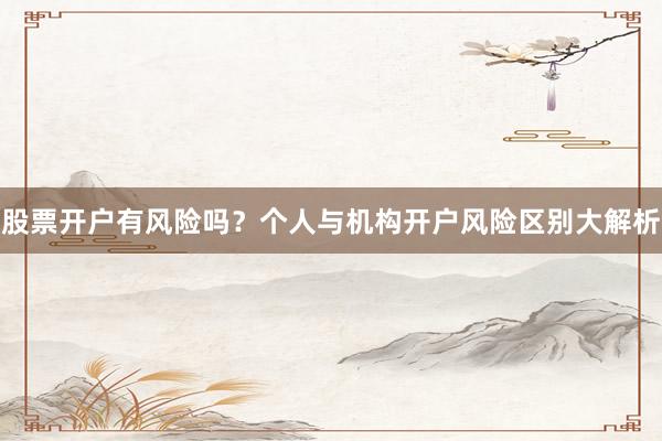 股票开户有风险吗？个人与机构开户风险区别大解析