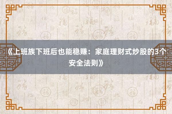 《上班族下班后也能稳赚：家庭理财式炒股的3个安全法则》